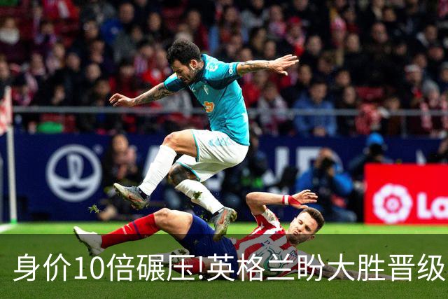 身价10倍碾压!英格兰盼大胜晋级 拒绝黑马奇迹