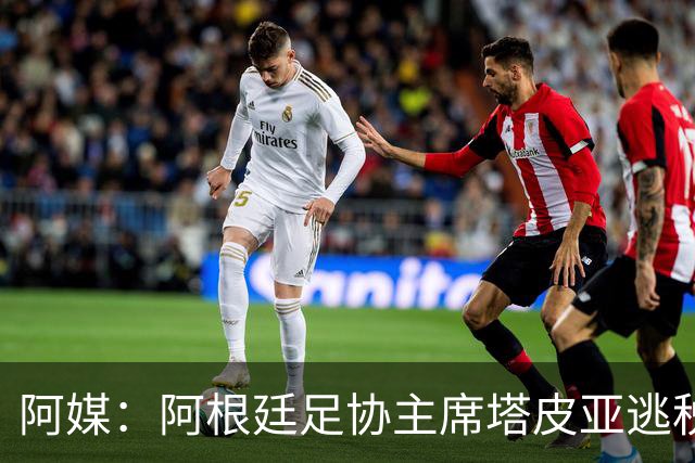 阿媒：阿根廷足协主席塔皮亚逃税上诉被驳回，确认将被起诉